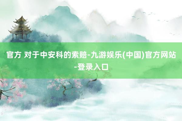 官方 　　对于中安科的索赔-九游娱乐(中国)官方网站-登录入口