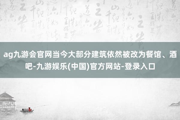 ag九游会官网当今大部分建筑依然被改为餐馆、酒吧-九游娱乐(中国)官方网站-登录入口