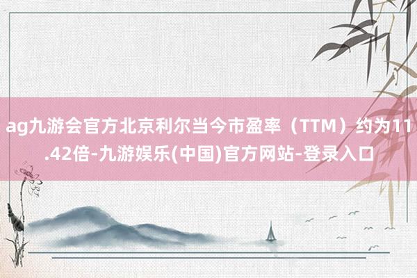 ag九游会官方北京利尔当今市盈率（TTM）约为11.42倍-九游娱乐(中国)官方网站-登录入口