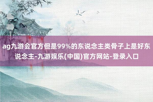 ag九游会官方但是99%的东说念主类骨子上是好东说念主-九游娱乐(中国)官方网站-登录入口