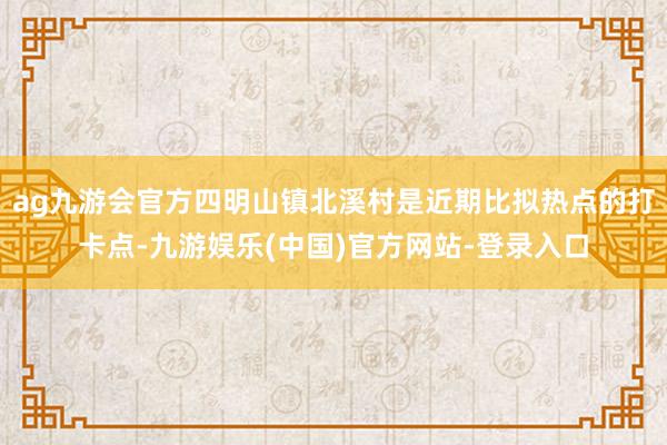 ag九游会官方四明山镇北溪村是近期比拟热点的打卡点-九游娱乐(中国)官方网站-登录入口