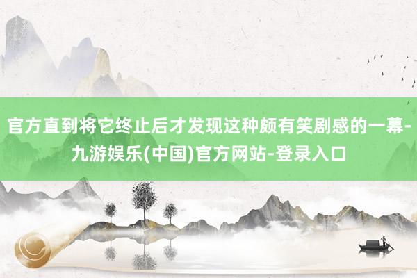 官方直到将它终止后才发现这种颇有笑剧感的一幕-九游娱乐(中国)官方网站-登录入口