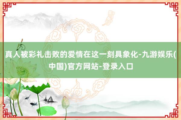 真人被彩礼击败的爱情在这一刻具象化-九游娱乐(中国)官方网站-登录入口