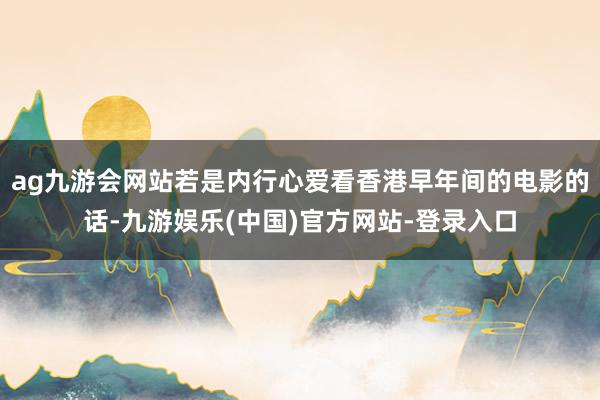 ag九游会网站若是内行心爱看香港早年间的电影的话-九游娱乐(中国)官方网站-登录入口