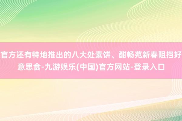 官方还有特地推出的八大处素饼、酣畅苑新春阻挡好意思食-九游娱乐(中国)官方网站-登录入口