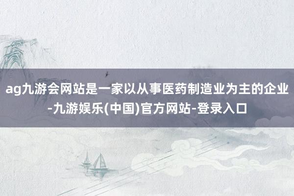ag九游会网站是一家以从事医药制造业为主的企业-九游娱乐(中国)官方网站-登录入口