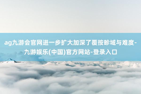 ag九游会官网进一步扩大加深了覆按畛域与难度-九游娱乐(中国)官方网站-登录入口