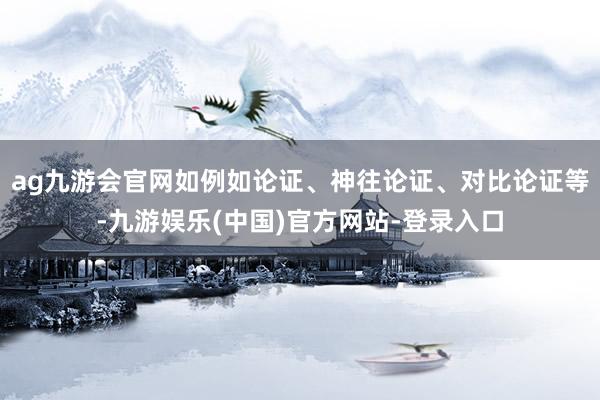 ag九游会官网如例如论证、神往论证、对比论证等-九游娱乐(中国)官方网站-登录入口