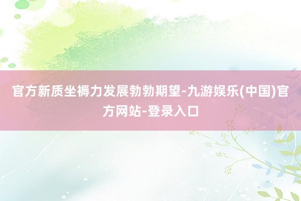 官方新质坐褥力发展勃勃期望-九游娱乐(中国)官方网站-登录入口