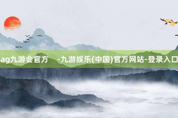 ag九游会官方    -九游娱乐(中国)官方网站-登录入口