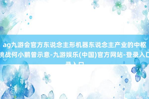 ag九游会官方东说念主形机器东说念主产业的中枢挑战何小鹏曾示