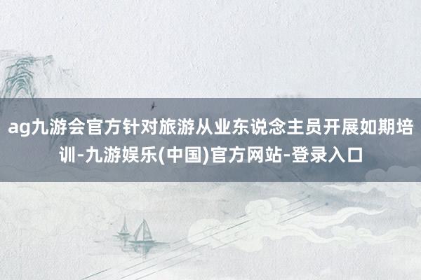 ag九游会官方针对旅游从业东说念主员开展如期培训-九游娱乐(