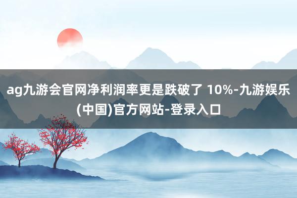 ag九游会官网净利润率更是跌破了 10%-九游娱乐(中国)官
