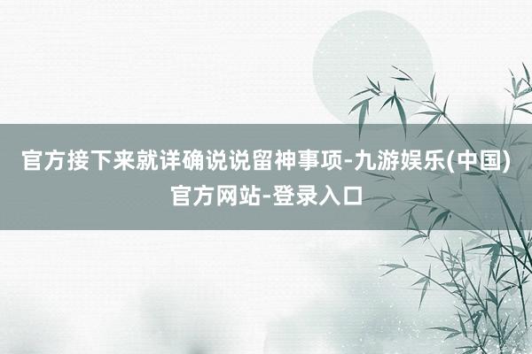 官方接下来就详确说说留神事项-九游娱乐(中国)官方网站-登录