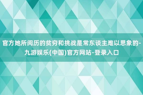 官方她所阅历的贫穷和挑战是常东谈主难以思象的-九游娱乐(中国