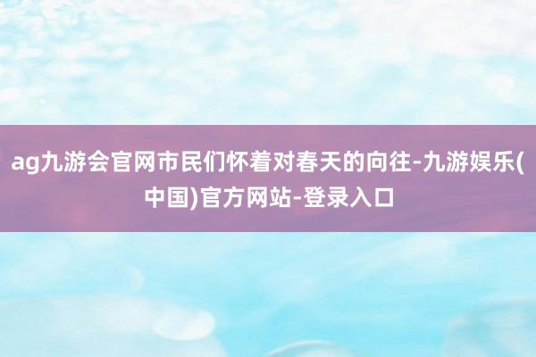 ag九游会官网市民们怀着对春天的向往-九游娱乐(中国)官方网