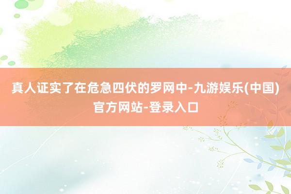 真人证实了在危急四伏的罗网中-九游娱乐(中国)官方网站-登录