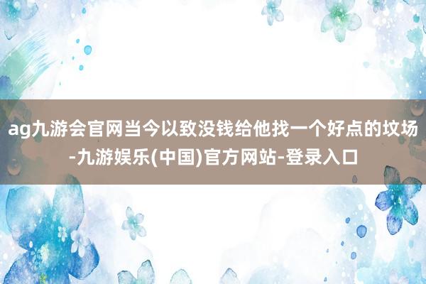 ag九游会官网当今以致没钱给他找一个好点的坟场-九游娱乐(中