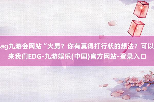 ag九游会网站“火男？你有莫得打行状的想法？可以来我们EDG
