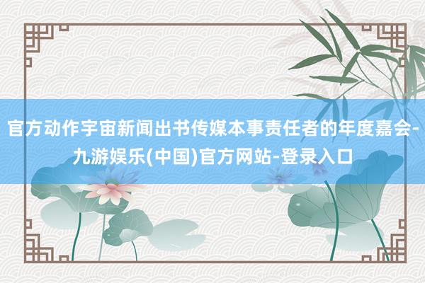 官方动作宇宙新闻出书传媒本事责任者的年度嘉会-九游娱乐(中国