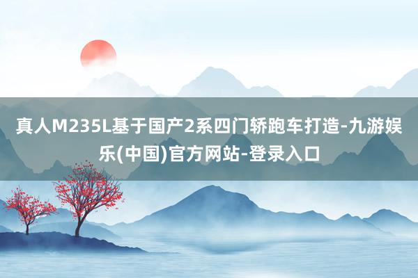 真人M235L基于国产2系四门轿跑车打造-九游娱乐(中国)官