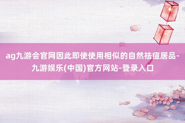ag九游会官网因此即使使用相似的自然祛痘居品-九游娱乐(中国