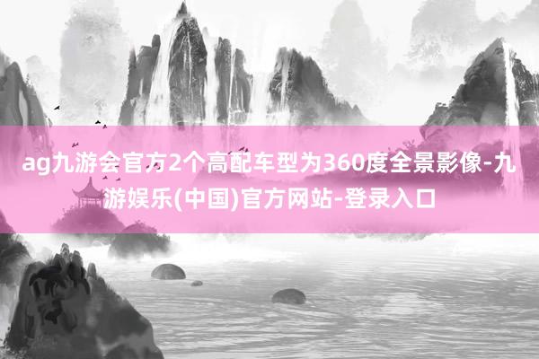 ag九游会官方2个高配车型为360度全景影像-九游娱乐(中国