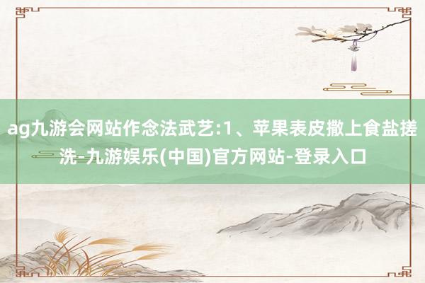 ag九游会网站作念法武艺:1、苹果表皮撒上食盐搓洗-九游娱乐