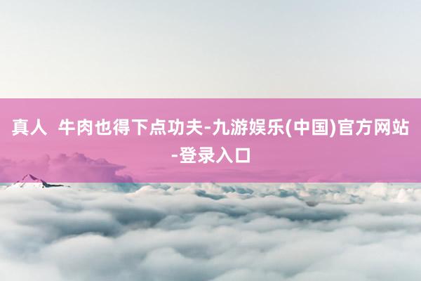 真人  牛肉也得下点功夫-九游娱乐(中国)官方网站-登录入口