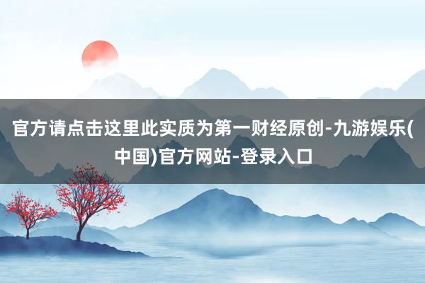 官方请点击这里此实质为第一财经原创-九游娱乐(中国)官方网站