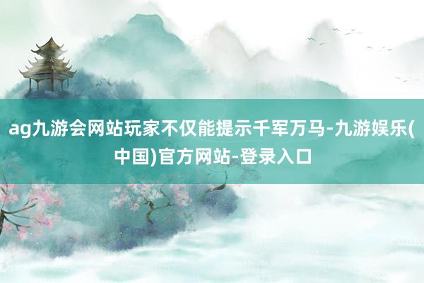 ag九游会网站玩家不仅能提示千军万马-九游娱乐(中国)官方网