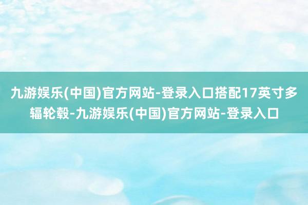 九游娱乐(中国)官方网站-登录入口搭配17英寸多辐轮毂-九游
