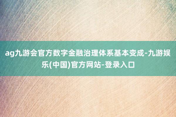 ag九游会官方数字金融治理体系基本变成-九游娱乐(中国)官方