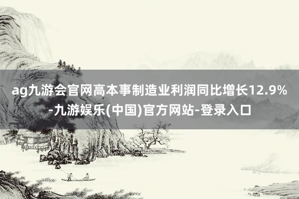 ag九游会官网高本事制造业利润同比增长12.9%-九游娱乐(