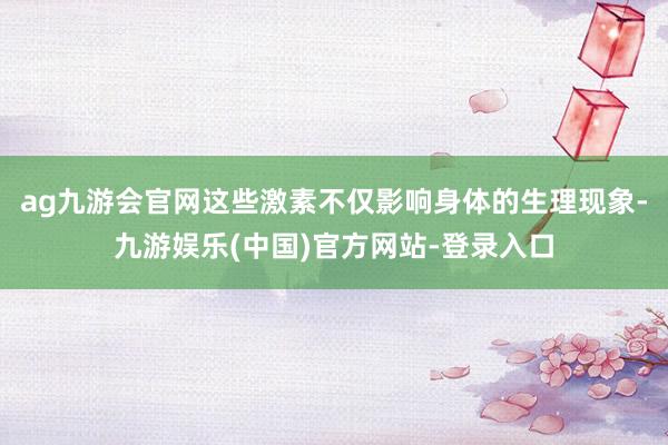 ag九游会官网这些激素不仅影响身体的生理现象-九游娱乐(中国