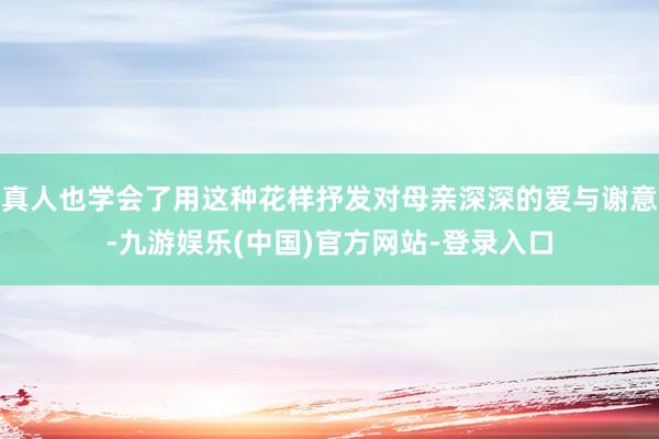 真人也学会了用这种花样抒发对母亲深深的爱与谢意-九游娱乐(中