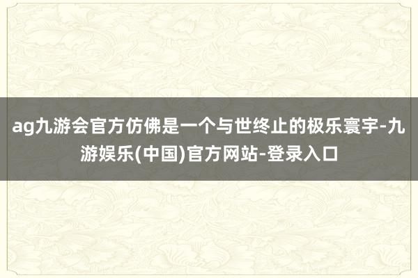 ag九游会官方仿佛是一个与世终止的极乐寰宇-九游娱乐(中国)