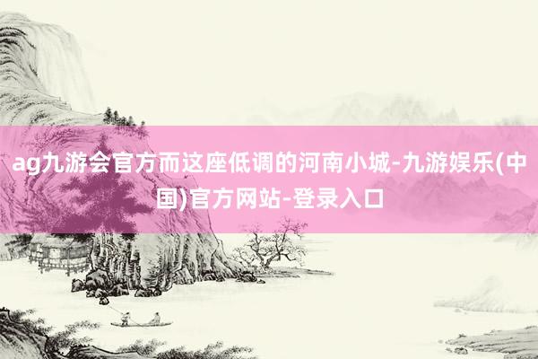 ag九游会官方而这座低调的河南小城-九游娱乐(中国)官方网站-登录入口