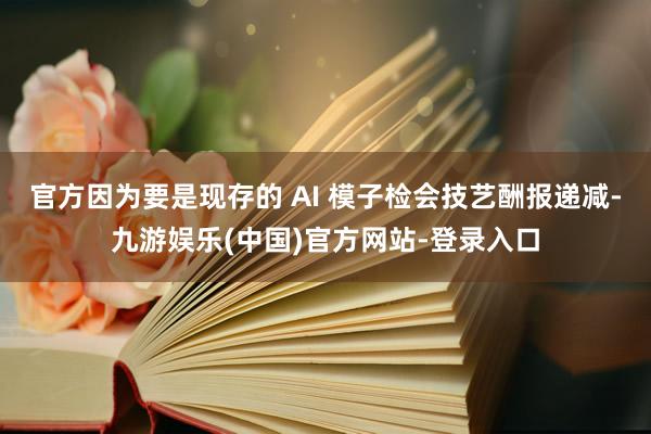 官方因为要是现存的 AI 模子检会技艺酬报递减-九游娱乐(中国)官方网站-登录入口