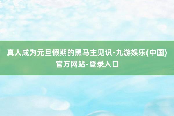 真人成为元旦假期的黑马主见识-九游娱乐(中国)官方网站-登录