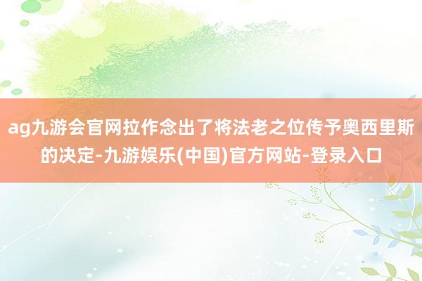 ag九游会官网拉作念出了将法老之位传予奥西里斯的决定-九游娱