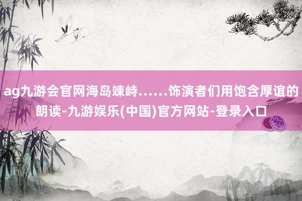 ag九游会官网海岛竦峙……饰演者们用饱含厚谊的朗读-九游娱乐