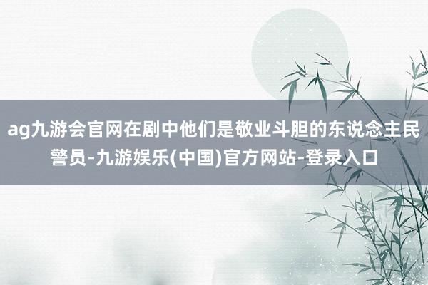 ag九游会官网在剧中他们是敬业斗胆的东说念主民警员-九游娱乐