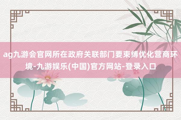 ag九游会官网所在政府关联部门要束缚优化营商环境-九游娱乐(