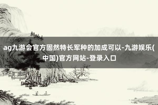 ag九游会官方固然特长军种的加成可以-九游娱乐(中国)官方网站-登录入口
