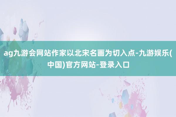 ag九游会网站作家以北宋名画为切入点-九游娱乐(中国)官方网