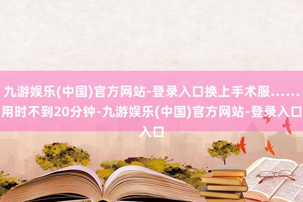九游娱乐(中国)官方网站-登录入口换上手术服……用时不到20