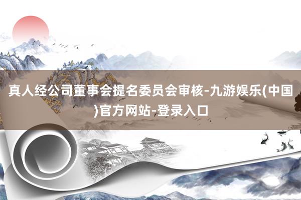 真人经公司董事会提名委员会审核-九游娱乐(中国)官方网站-登