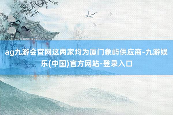 ag九游会官网这两家均为厦门象屿供应商-九游娱乐(中国)官方