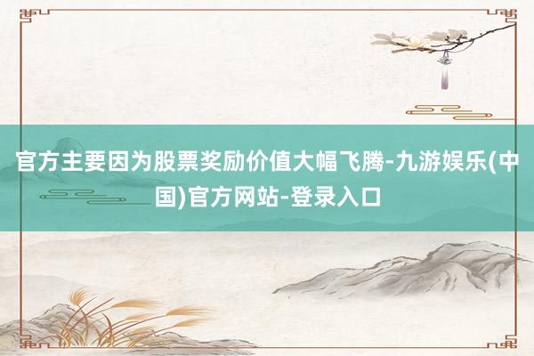 官方主要因为股票奖励价值大幅飞腾-九游娱乐(中国)官方网站-